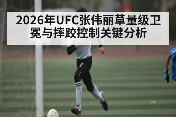 2026年UFC张伟丽草量级卫冕与摔跤控制关键分析