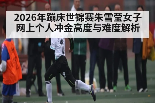 2026年蹦床世锦赛朱雪莹女子网上个人冲金高度与难度解析