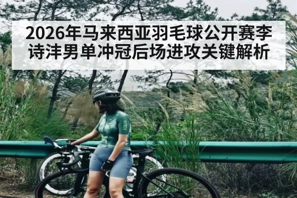 2026年马来西亚羽毛球公开赛李诗沣男单冲冠后场进攻关键解析