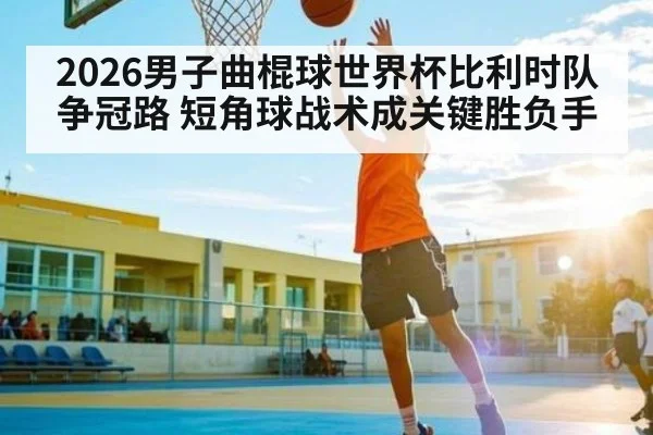 2026男子曲棍球世界杯比利时队争冠路 短角球战术成关键胜负手