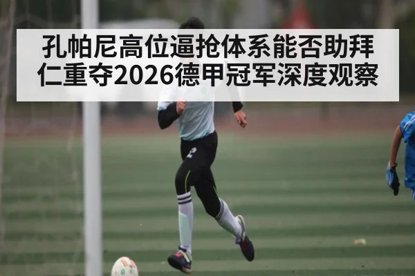 孔帕尼高位逼抢体系能否助拜仁重夺2026德甲冠军深度观察