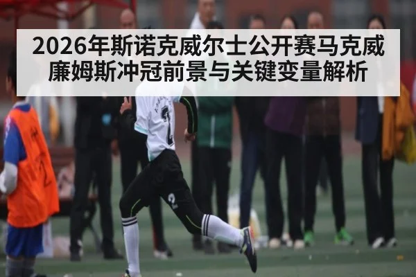 2026年斯诺克威尔士公开赛马克威廉姆斯冲冠前景与关键变量解析
